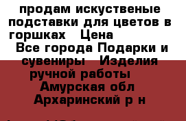 продам искуственые подставки для цветов в горшках › Цена ­ 500-2000 - Все города Подарки и сувениры » Изделия ручной работы   . Амурская обл.,Архаринский р-н